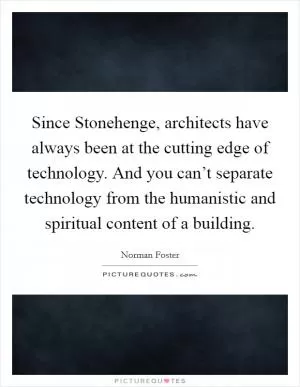 Since Stonehenge, architects have always been at the cutting edge of technology. And you can’t separate technology from the humanistic and spiritual content of a building Picture Quote #1