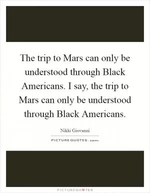 The trip to Mars can only be understood through Black Americans. I say, the trip to Mars can only be understood through Black Americans Picture Quote #1