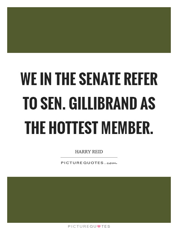 We in the Senate refer to Sen. Gillibrand as the hottest member Picture Quote #1