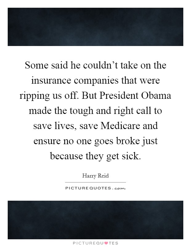 Some said he couldn't take on the insurance companies that were ripping us off. But President Obama made the tough and right call to save lives, save Medicare and ensure no one goes broke just because they get sick Picture Quote #1