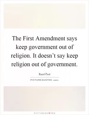 The First Amendment says keep government out of religion. It doesn’t say keep religion out of government Picture Quote #1