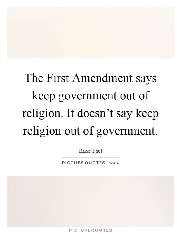 The First Amendment says keep government out of religion. It doesn't say keep religion out of government Picture Quote #1