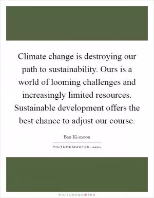 Climate change is destroying our path to sustainability. Ours is a world of looming challenges and increasingly limited resources. Sustainable development offers the best chance to adjust our course Picture Quote #1