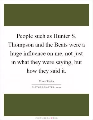 People such as Hunter S. Thompson and the Beats were a huge influence on me, not just in what they were saying, but how they said it Picture Quote #1