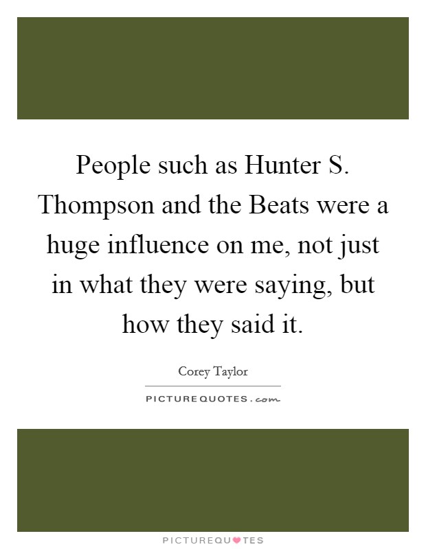 People such as Hunter S. Thompson and the Beats were a huge influence on me, not just in what they were saying, but how they said it Picture Quote #1