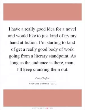 I have a really good idea for a novel and would like to just kind of try my hand at fiction. I’m starting to kind of get a really good body of work going from a literary standpoint. As long as the audience is there, man, I’ll keep cranking them out Picture Quote #1