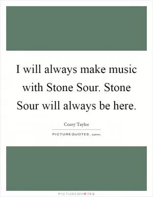 I will always make music with Stone Sour. Stone Sour will always be here Picture Quote #1