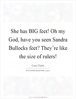 She has BIG feet! Oh my God, have you seen Sandra Bullocks feet? They’re like the size of rulers! Picture Quote #1