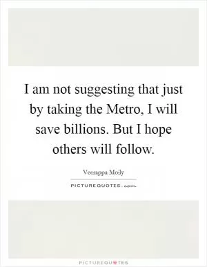 I am not suggesting that just by taking the Metro, I will save billions. But I hope others will follow Picture Quote #1