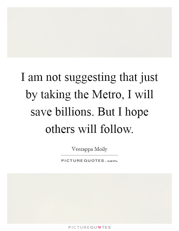 I am not suggesting that just by taking the Metro, I will save billions. But I hope others will follow Picture Quote #1