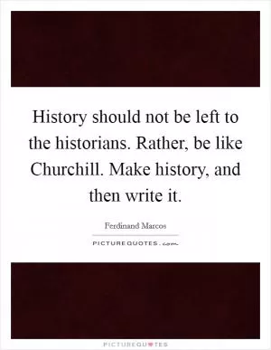 History should not be left to the historians. Rather, be like Churchill. Make history, and then write it Picture Quote #1