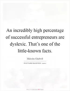 An incredibly high percentage of successful entrepreneurs are dyslexic. That’s one of the little-known facts Picture Quote #1