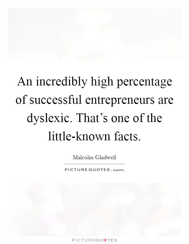 An incredibly high percentage of successful entrepreneurs are dyslexic. That's one of the little-known facts Picture Quote #1