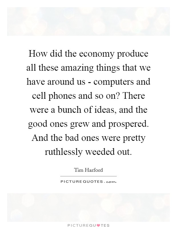 How did the economy produce all these amazing things that we have around us - computers and cell phones and so on? There were a bunch of ideas, and the good ones grew and prospered. And the bad ones were pretty ruthlessly weeded out Picture Quote #1