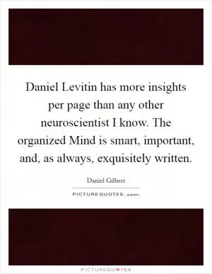 Daniel Levitin has more insights per page than any other neuroscientist I know. The organized Mind is smart, important, and, as always, exquisitely written Picture Quote #1