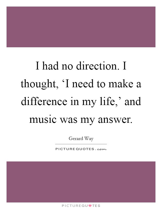 I had no direction. I thought, ‘I need to make a difference in my life,' and music was my answer Picture Quote #1