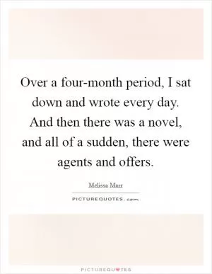 Over a four-month period, I sat down and wrote every day. And then there was a novel, and all of a sudden, there were agents and offers Picture Quote #1