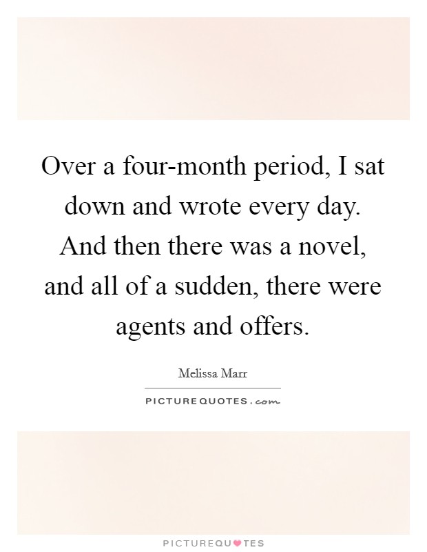 Over a four-month period, I sat down and wrote every day. And then there was a novel, and all of a sudden, there were agents and offers Picture Quote #1