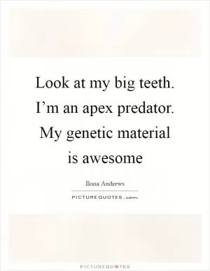 Look at my big teeth. I’m an apex predator. My genetic material is awesome Picture Quote #1