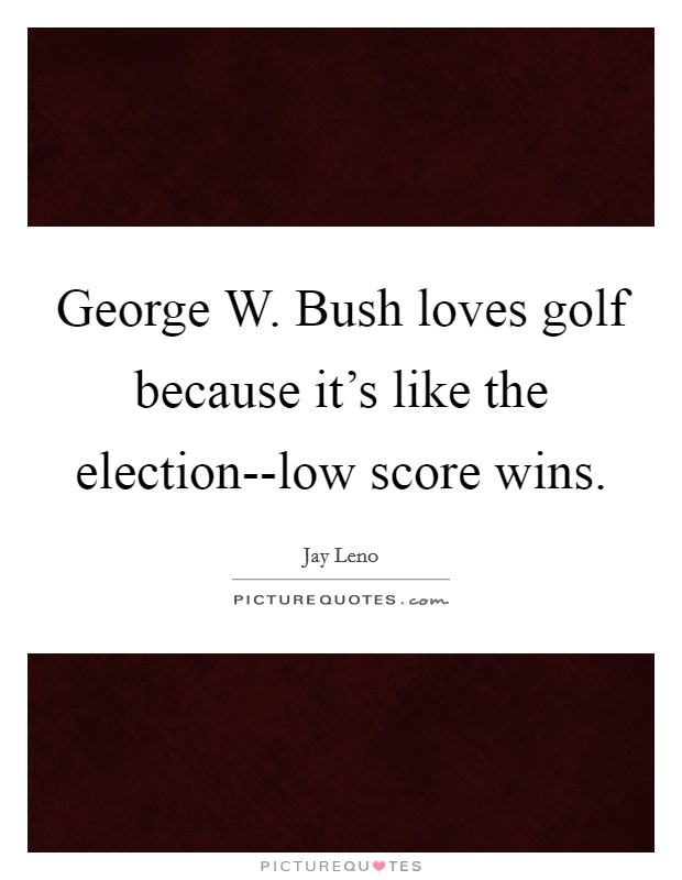 George W. Bush loves golf because it's like the election--low score wins Picture Quote #1