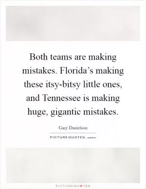Both teams are making mistakes. Florida’s making these itsy-bitsy little ones, and Tennessee is making huge, gigantic mistakes Picture Quote #1