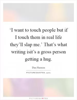 ‘I want to touch people but if I touch them in real life they’ll slap me.’ That’s what writing isit’s a gross person getting a hug Picture Quote #1