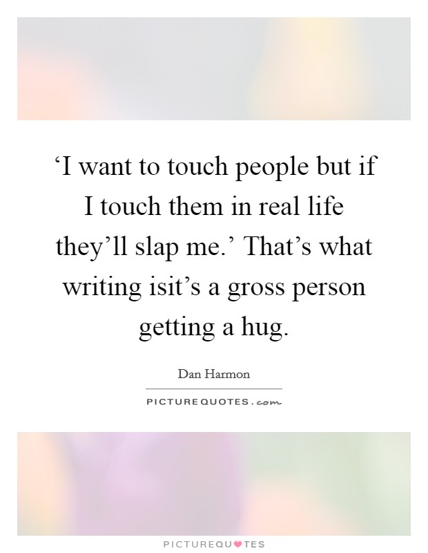 ‘I want to touch people but if I touch them in real life they'll slap me.' That's what writing isit's a gross person getting a hug Picture Quote #1