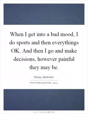 When I get into a bad mood, I do sports and then everythings OK. And then I go and make decisions, however painful they may be Picture Quote #1