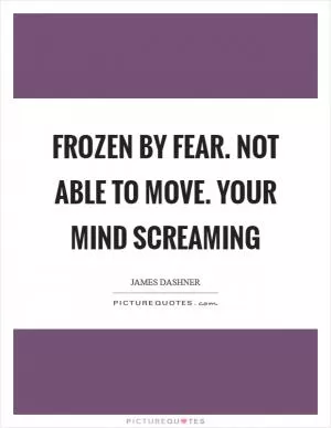 Frozen by fear. Not able to move. Your mind screaming Picture Quote #1