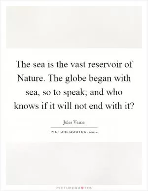 The sea is the vast reservoir of Nature. The globe began with sea, so to speak; and who knows if it will not end with it? Picture Quote #1