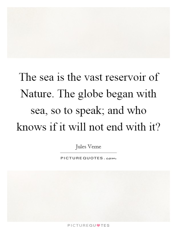 The sea is the vast reservoir of Nature. The globe began with sea, so to speak; and who knows if it will not end with it? Picture Quote #1