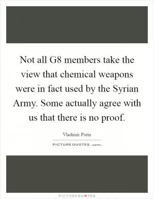 Not all G8 members take the view that chemical weapons were in fact used by the Syrian Army. Some actually agree with us that there is no proof Picture Quote #1