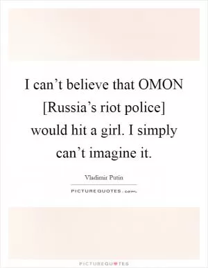 I can’t believe that OMON [Russia’s riot police] would hit a girl. I simply can’t imagine it Picture Quote #1