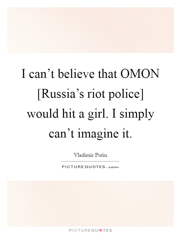 I can't believe that OMON [Russia's riot police] would hit a girl. I simply can't imagine it Picture Quote #1