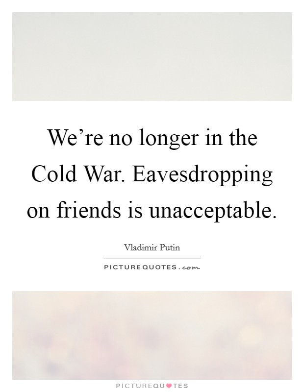 We're no longer in the Cold War. Eavesdropping on friends is unacceptable Picture Quote #1