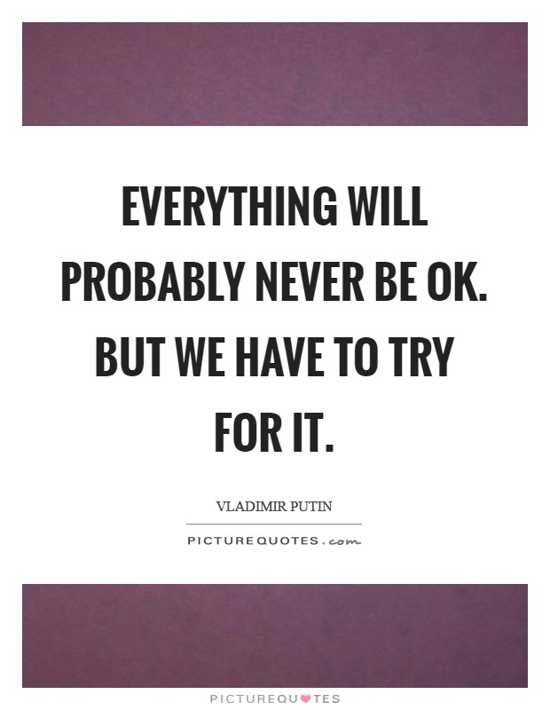 Everything will probably never be Ok. But we have to try for it Picture Quote #1