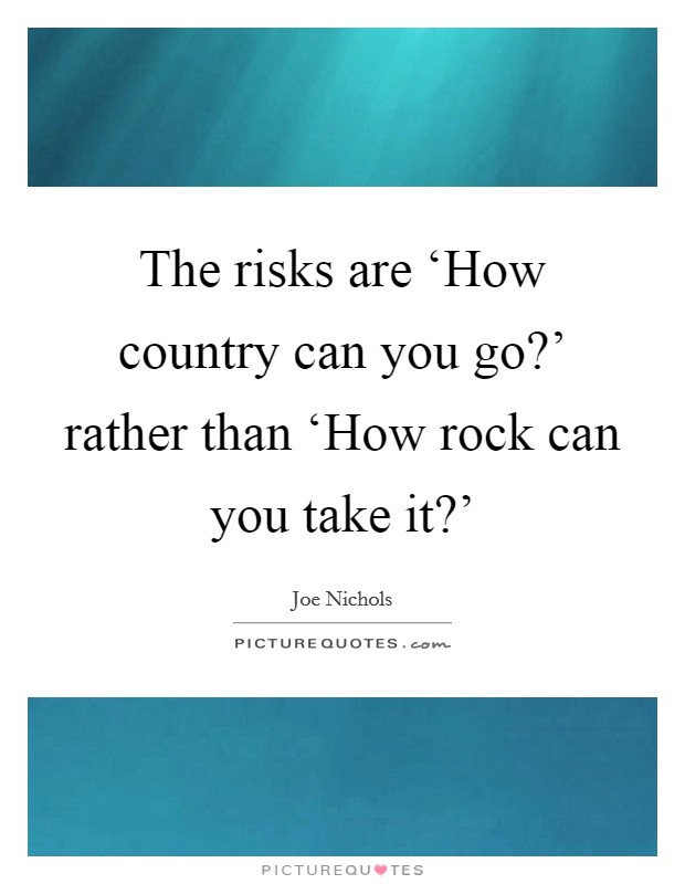The risks are ‘How country can you go?' rather than ‘How rock can you take it?' Picture Quote #1