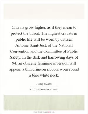 Cravats grow higher, as if they mean to protect the throat. The highest cravats in public life will be worn by Citizen Antoine Saint-Just, of the National Convention and the Committee of Public Safety. In the dark and harrowing days of  94, an obscene feminine inversion will appear: a thin crimson ribbon, worn round a bare white neck Picture Quote #1
