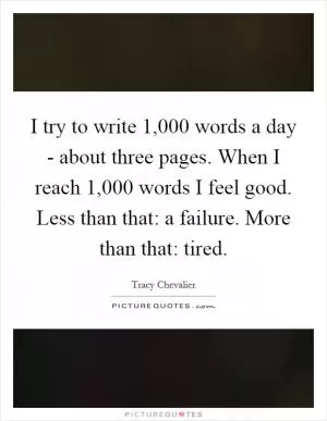 I try to write 1,000 words a day - about three pages. When I reach 1,000 words I feel good. Less than that: a failure. More than that: tired Picture Quote #1
