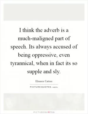 I think the adverb is a much-maligned part of speech. Its always accused of being oppressive, even tyrannical, when in fact its so supple and sly Picture Quote #1