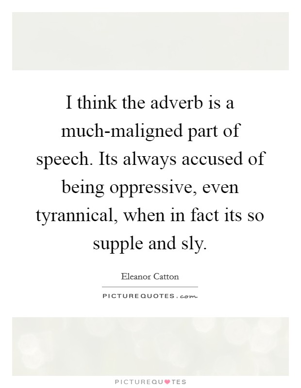 I think the adverb is a much-maligned part of speech. Its always accused of being oppressive, even tyrannical, when in fact its so supple and sly Picture Quote #1