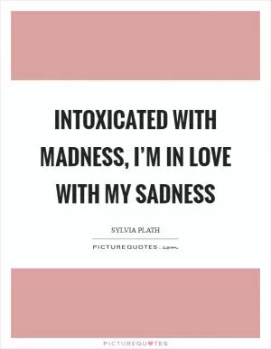 Intoxicated with madness, I’m in love with my sadness Picture Quote #1