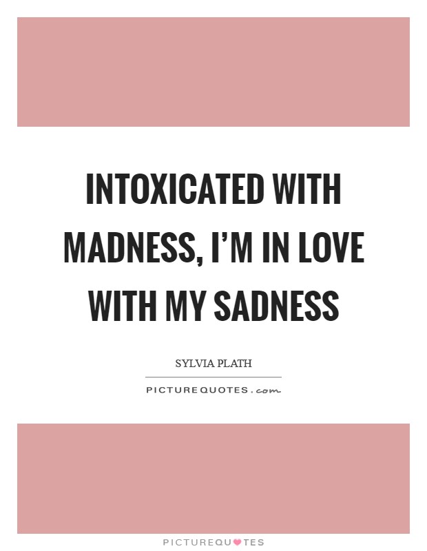 Intoxicated with madness, I'm in love with my sadness Picture Quote #1