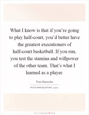 What I know is that if you’re going to play half-court, you’d better have the greatest executioners of half-court basketball. If you run, you test the stamina and willpower of the other team. That’s what I learned as a player Picture Quote #1