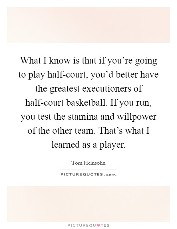 What I know is that if you're going to play half-court, you'd better have the greatest executioners of half-court basketball. If you run, you test the stamina and willpower of the other team. That's what I learned as a player Picture Quote #1