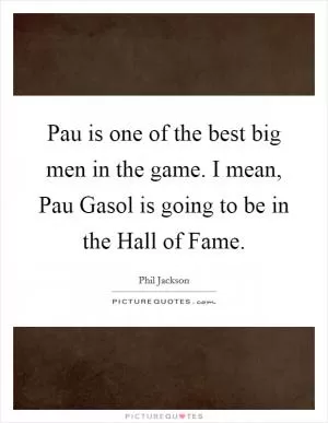 Pau is one of the best big men in the game. I mean, Pau Gasol is going to be in the Hall of Fame Picture Quote #1