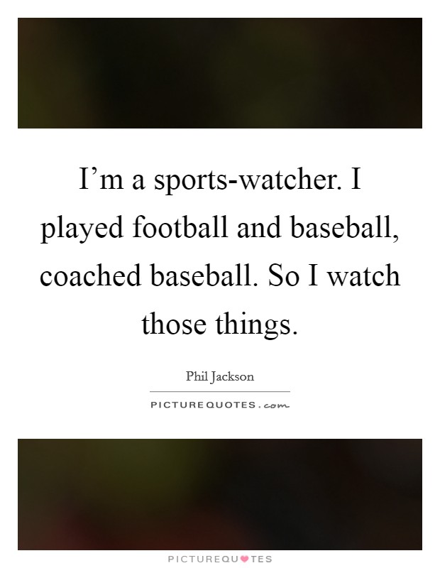 I’m a sports-watcher. I played football and baseball, coached baseball. So I watch those things Picture Quote #1