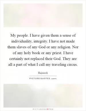 My people. I have given them a sense of individuality, integrity. I have not made them slaves of any God or any religion. Nor of any holy book or any priest. I have certainly not replaced their God. They are all a part of what I call my traveling circus Picture Quote #1