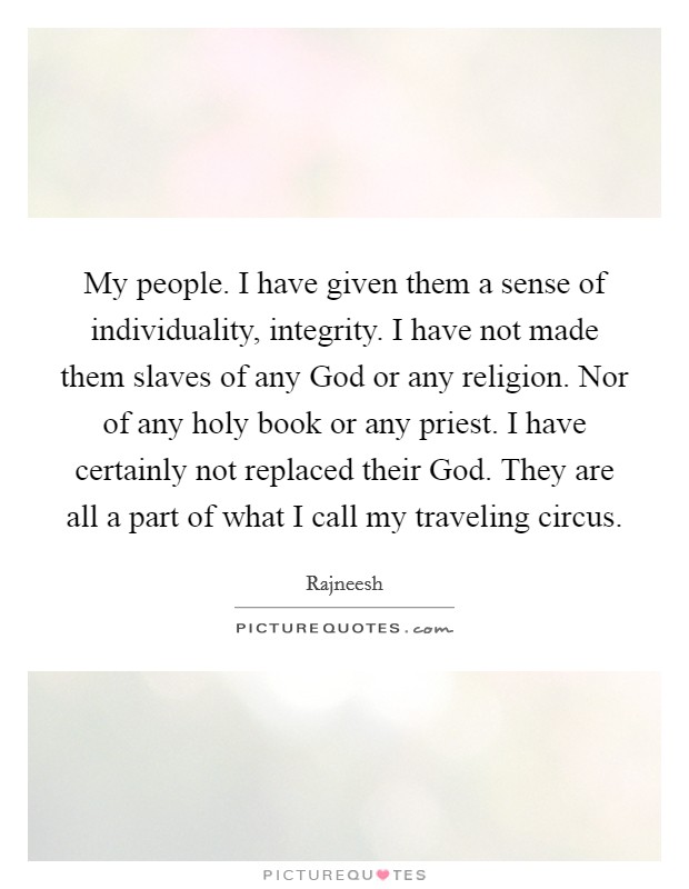 My people. I have given them a sense of individuality, integrity. I have not made them slaves of any God or any religion. Nor of any holy book or any priest. I have certainly not replaced their God. They are all a part of what I call my traveling circus Picture Quote #1
