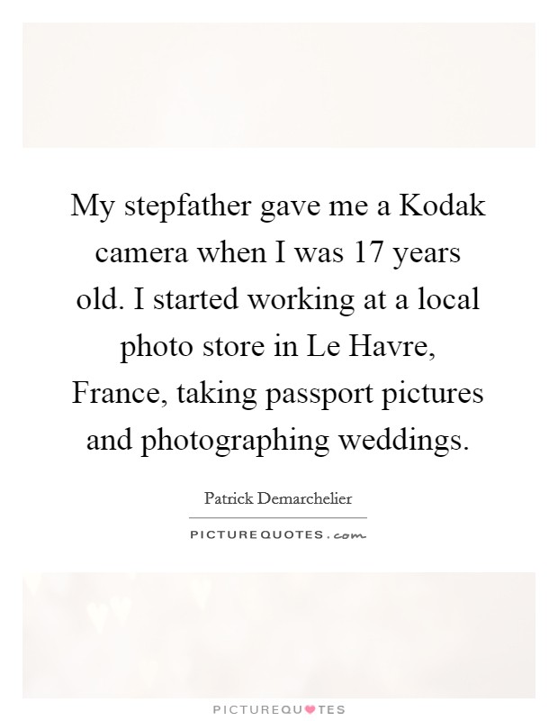 My stepfather gave me a Kodak camera when I was 17 years old. I started working at a local photo store in Le Havre, France, taking passport pictures and photographing weddings Picture Quote #1